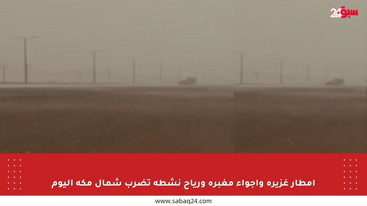 أمطار غزيرة وأجواء مغبرة ورياح نشطة تضرب شمال مكة اليوم